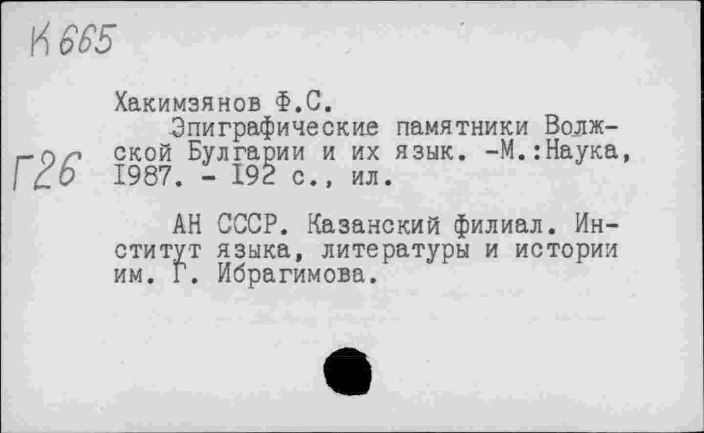 ﻿Хакимзянов Ф.С.
-Эпиграфические памятники Волжской Булгарии и их язык. -М.:Наука, 1987. - 192 с., ил.
АН СССР. Казанский филиал. Институт языка, литературы и истории им. Г. Ибрагимова.